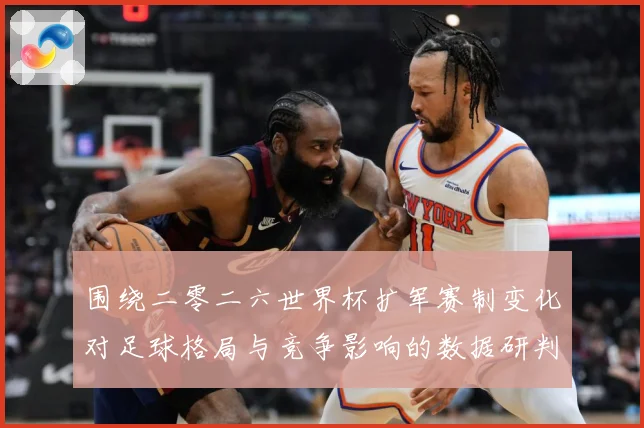 围绕二零二六世界杯扩军赛制变化对足球格局与竞争影响的数据研判：最新赛事动态与深度分析