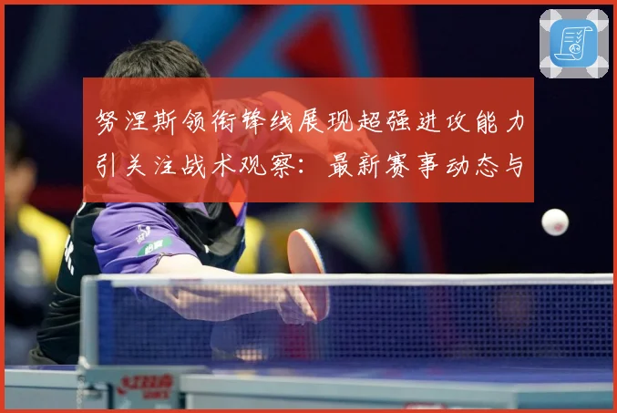 努涅斯领衔锋线展现超强进攻能力引关注战术观察：最新赛事动态与深度分析