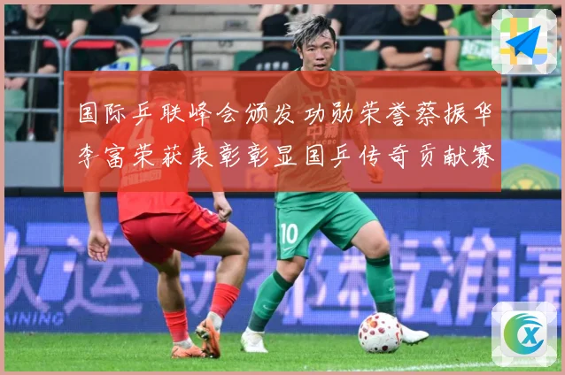 国际乒联峰会颁发功勋荣誉蔡振华李富荣获表彰彰显国乒传奇贡献赛场解读：最新赛事动态与深度分析