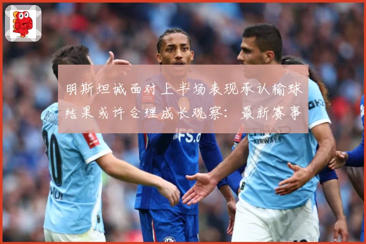 明斯坦诚面对上半场表现承认输球结果或许合理成长观察：最新赛事动态与深度分析