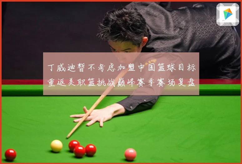 丁威迪暂不考虑加盟中国篮球目标重返美职篮挑战巅峰赛季赛场复盘：最新赛事动态与深度分析
