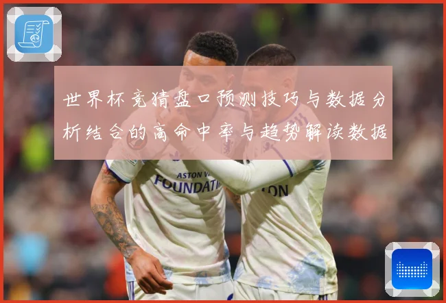 世界杯竞猜盘口预测技巧与数据分析结合的高命中率与趋势解读数据研判：最新赛事动态与深度分析