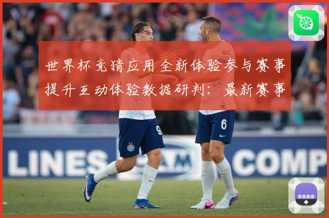 世界杯竞猜应用全新体验参与赛事提升互动体验数据研判：最新赛事动态与深度分析