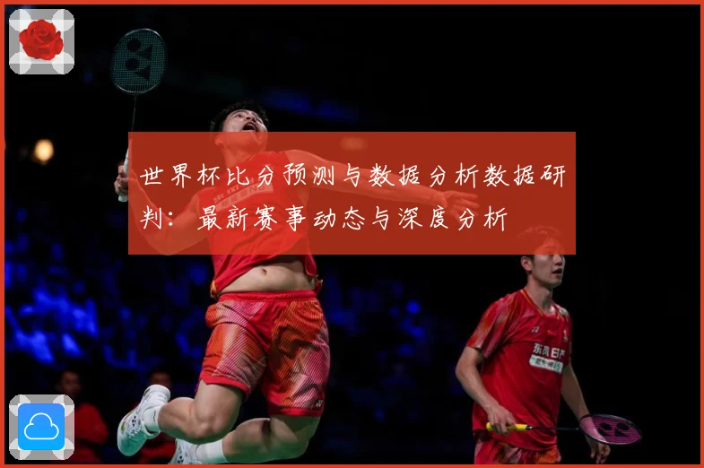 世界杯比分预测与数据分析数据研判：最新赛事动态与深度分析