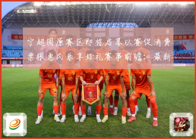宁超固原赛区即将启幕以赛促消费票根惠民乐享好礼赛事前瞻：最新赛事动态与深度分析