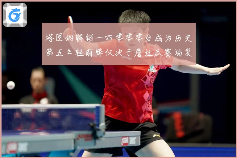 塔图姆解锁一四零零零分成为历史第五年轻前锋仅次于詹杜瓜赛场复盘：最新赛事动态与深度分析