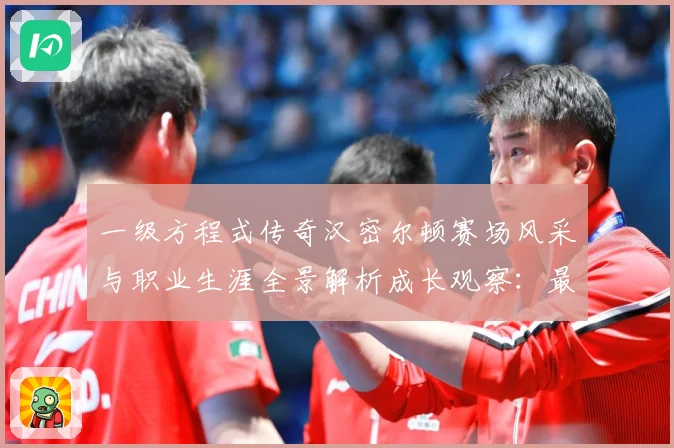 一级方程式传奇汉密尔顿赛场风采与职业生涯全景解析成长观察：最新赛事动态与深度分析