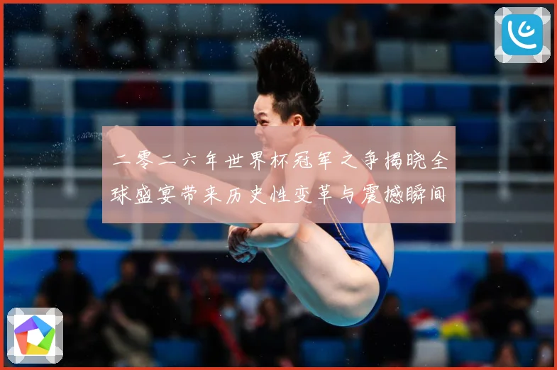 二零二六年世界杯冠军之争揭晓全球盛宴带来历史性变革与震撼瞬间战术观察：最新赛事动态与深度分析