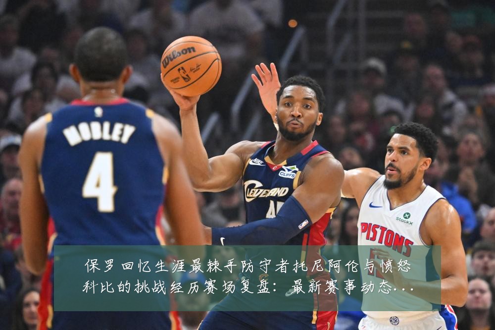 保罗回忆生涯最棘手防守者托尼阿伦与愤怒科比的挑战经历赛场复盘:最新赛事动态与深度分析