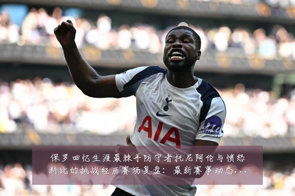 保罗回忆生涯最棘手防守者托尼阿伦与愤怒科比的挑战经历赛场复盘：最新赛事动态与深度分析