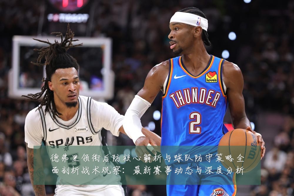 德弗里领衔后防核心解析与球队防守策略全面剖析战术观察：最新赛事动态与深度分析