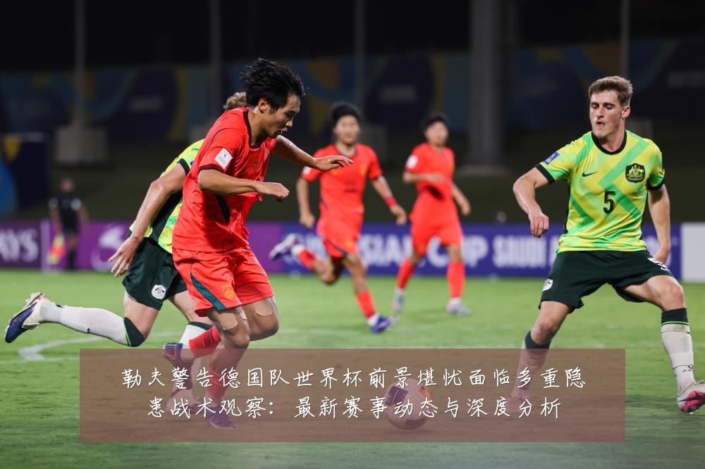 勒夫警告德国队世界杯前景堪忧面临多重隐患战术观察:最新赛事动态与深度分析