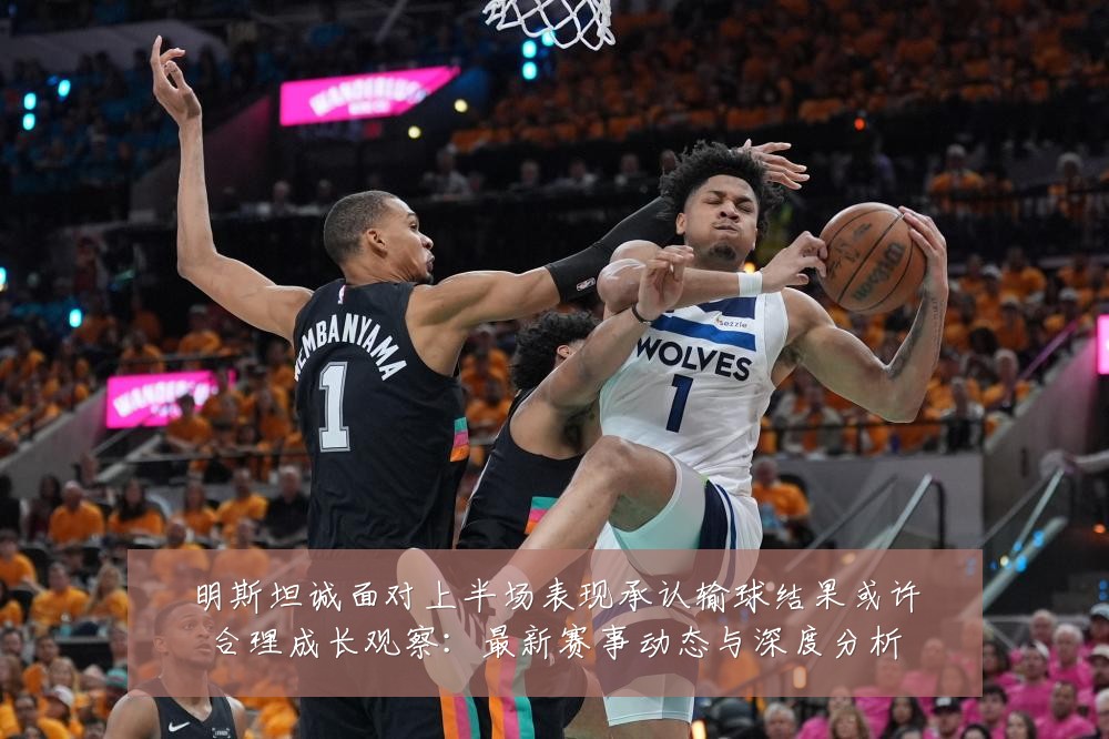 明斯坦诚面对上半场表现承认输球结果或许合理成长观察:最新赛事动态与深度分析