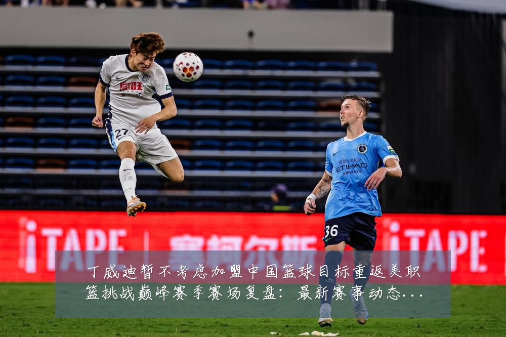 丁威迪暂不考虑加盟中国篮球目标重返美职篮挑战巅峰赛季赛场复盘:最新赛事动态与深度分析