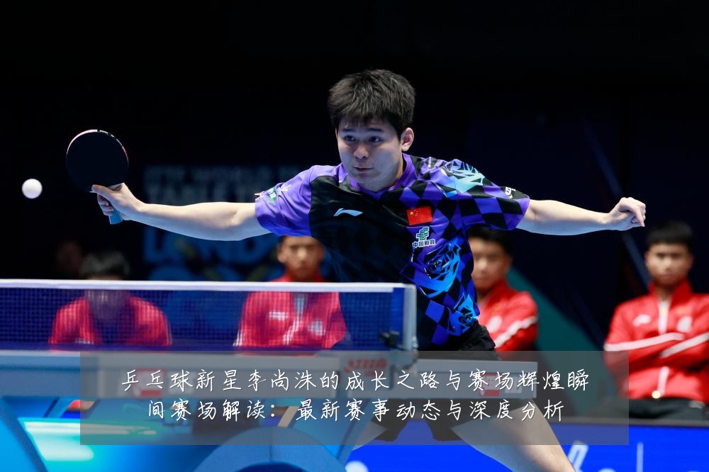 乒乓球新星李尚洙的成长之路与赛场辉煌瞬间赛场解读:最新赛事动态与深度分析