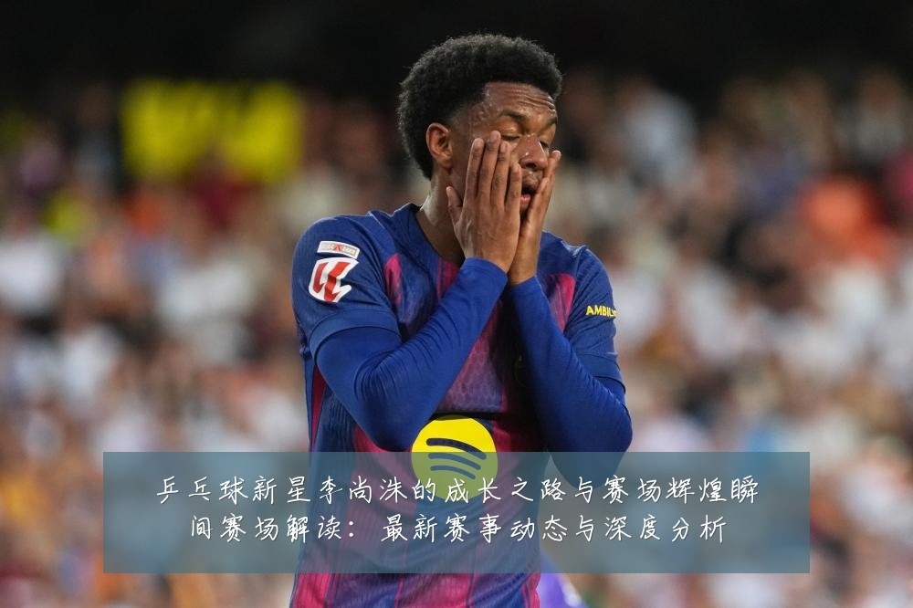 乒乓球新星李尚洙的成长之路与赛场辉煌瞬间赛场解读:最新赛事动态与深度分析