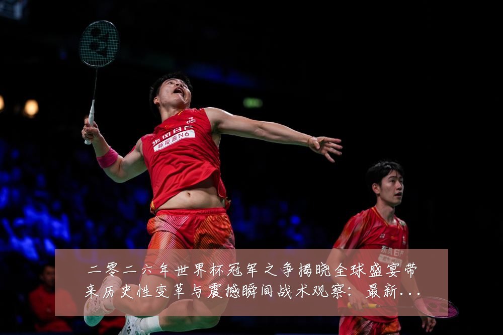 二零二六年世界杯冠军之争揭晓全球盛宴带来历史性变革与震撼瞬间战术观察:最新赛事动态与深度分析