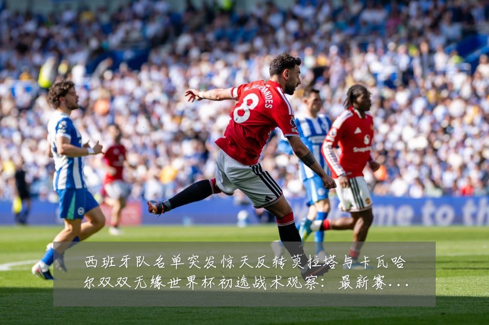 西班牙队名单突发惊天反转莫拉塔与卡瓦哈尔双双无缘世界杯初选战术观察:最新赛事动态与深度分析